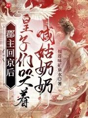 郡主回京后皇子们哭着喊姑奶奶