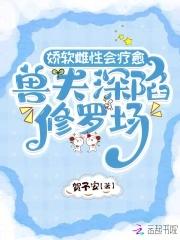 娇软雌性会疗愈,兽夫深陷修罗场 娇软雌性会疗愈,兽夫深陷修罗场