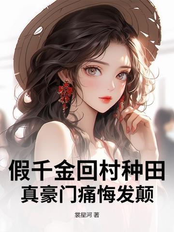 假千金回村种田,真豪门痛悔发颠 假千金回村种田,真豪门痛悔发颠