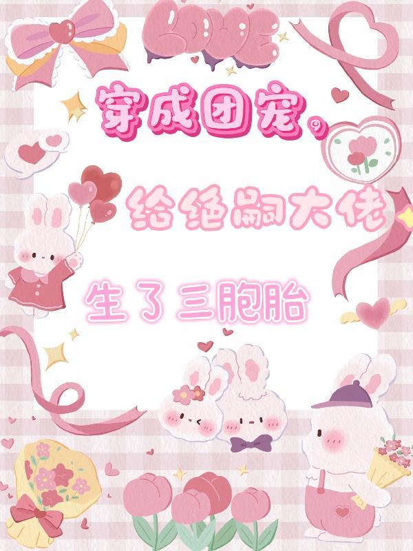 穿成团宠,给绝嗣大佬生了三胞胎 穿成团宠,给绝嗣大佬生了三胞胎